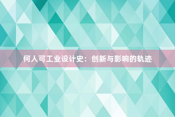 何人可工业设计史：创新与影响的轨迹