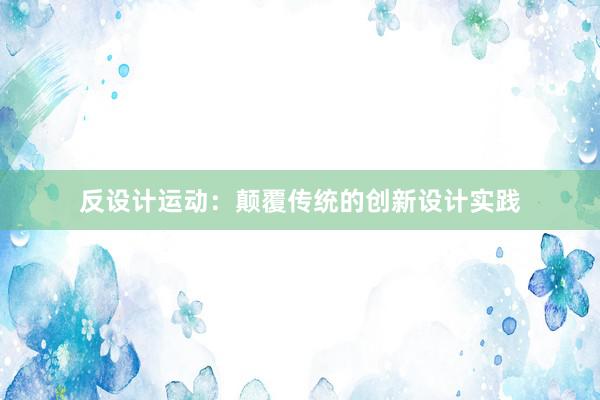 反设计运动：颠覆传统的创新设计实践