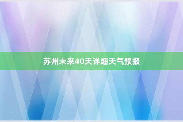 苏州未来40天详细天气预报