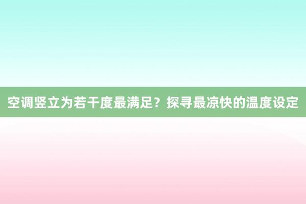 空调竖立为若干度最满足？探寻最凉快的温度设定